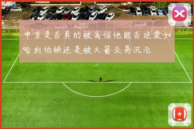 申京是否真的被高估他能否逆袭如哈利伯顿还是被火箭交易沉沦