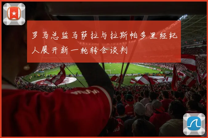 罗马总监马萨拉与拉斯帕多里经纪人展开新一轮转会谈判