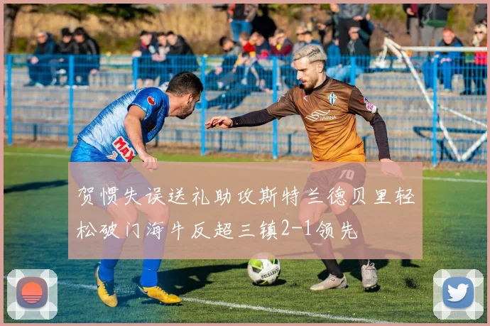 贺惯失误送礼助攻斯特兰德贝里轻松破门海牛反超三镇2-1领先