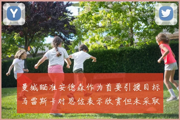 曼城瞄准安德森作为首要引援目标马雷斯卡对恩佐表示欣赏但未采取行动