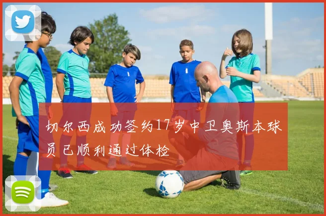 切尔西成功签约17岁中卫奥斯本球员已顺利通过体检