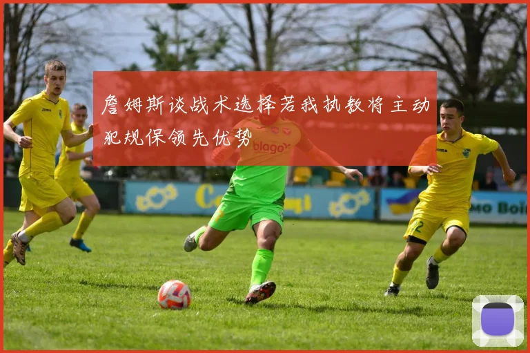 詹姆斯谈战术选择若我执教将主动犯规保领先优势