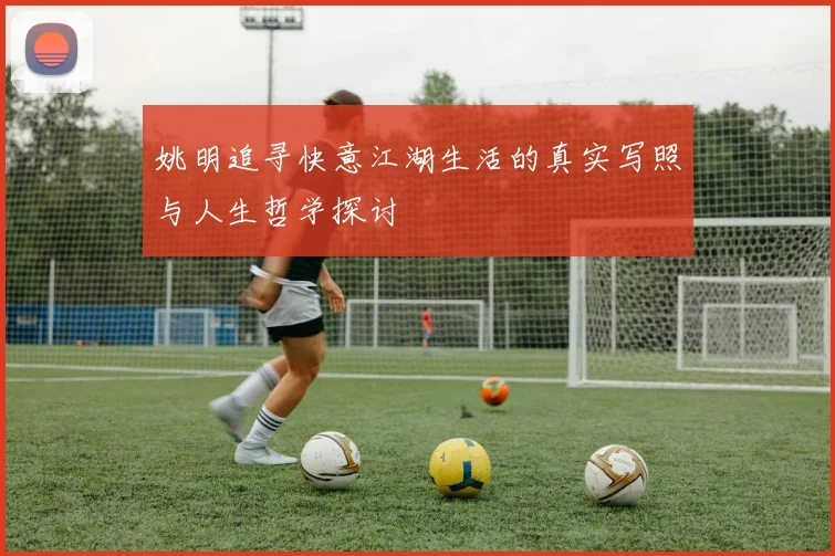 姚明追寻快意江湖生活的真实写照与人生哲学探讨
