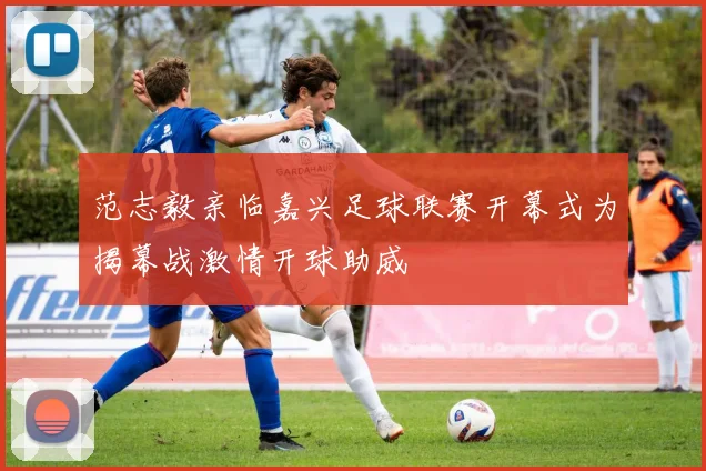 范志毅亲临嘉兴足球联赛开幕式为揭幕战激情开球助威