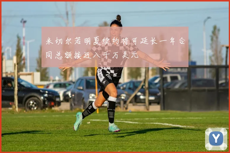 米切尔若明夏续约将可延长一年合同总额接近八千万美元