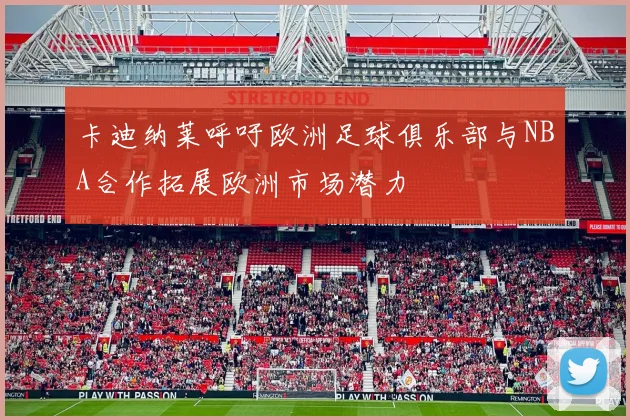 卡迪纳莱呼吁欧洲足球俱乐部与NBA合作拓展欧洲市场潜力