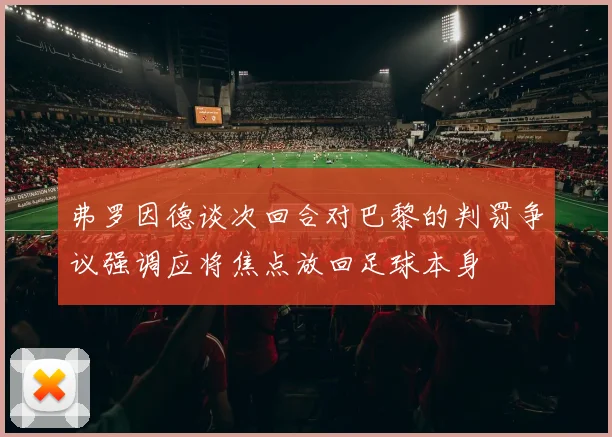 弗罗因德谈次回合对巴黎的判罚争议强调应将焦点放回足球本身