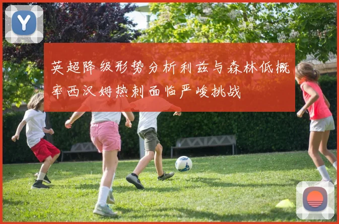 英超降级形势分析利兹与森林低概率西汉姆热刺面临严峻挑战