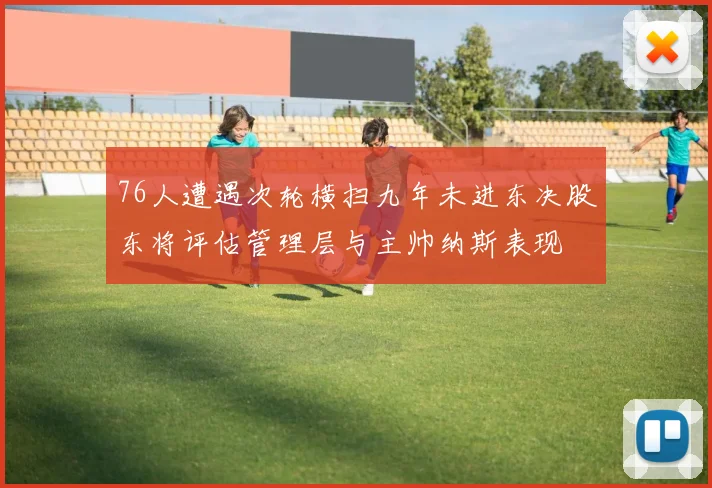76人遭遇次轮横扫九年未进东决股东将评估管理层与主帅纳斯表现