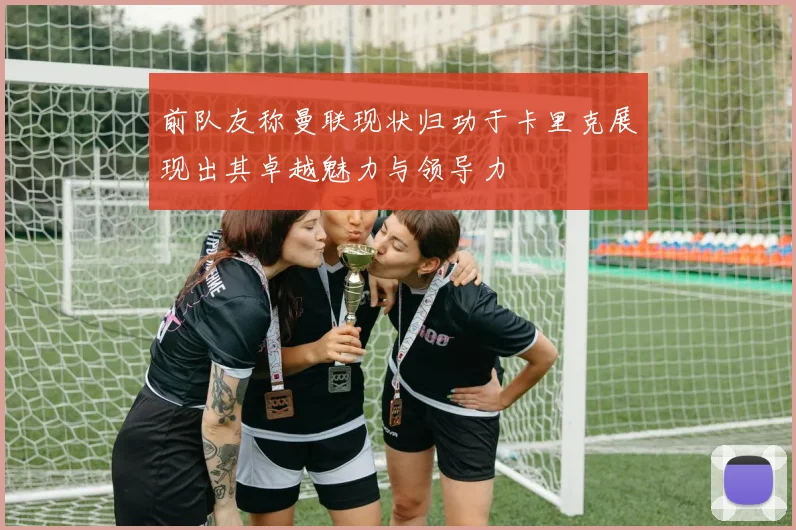 前队友称曼联现状归功于卡里克展现出其卓越魅力与领导力