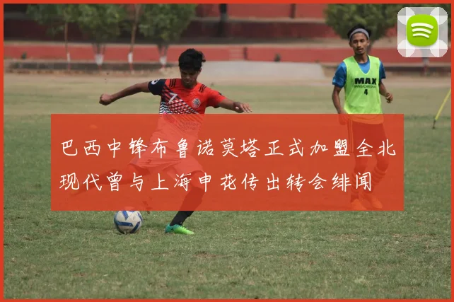 巴西中锋布鲁诺莫塔正式加盟全北现代曾与上海申花传出转会绯闻