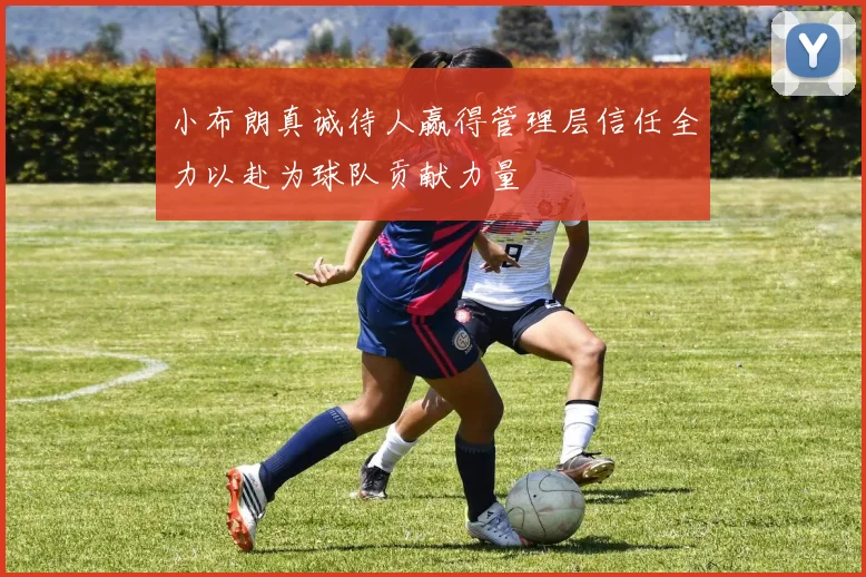 小布朗真诚待人赢得管理层信任全力以赴为球队贡献力量
