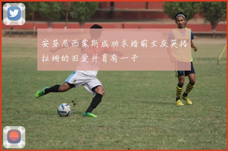 安芬尼西蒙斯成功求婚前女友英格拉姆的旧爱并育有一子