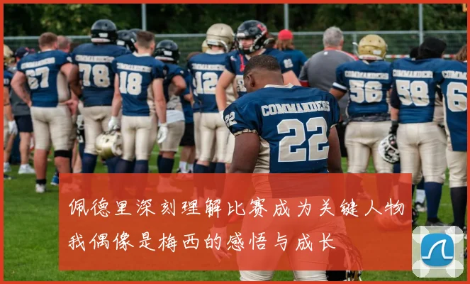 佩德里深刻理解比赛成为关键人物我偶像是梅西的感悟与成长