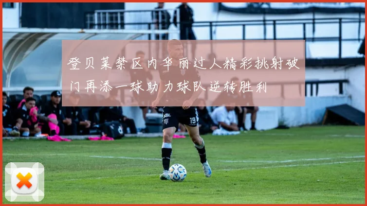 登贝莱禁区内华丽过人精彩挑射破门再添一球助力球队逆转胜利