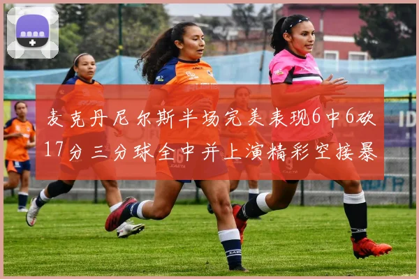 麦克丹尼尔斯半场完美表现6中6砍17分三分球全中并上演精彩空接暴扣