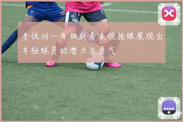 李悦洲一年级新秀表现抢眼展现出年轻球员的潜力与勇气