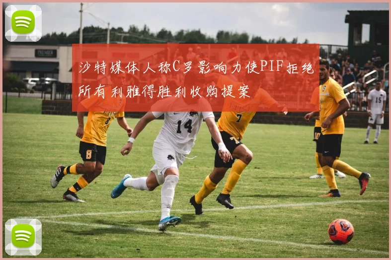 沙特媒体人称C罗影响力使PIF拒绝所有利雅得胜利收购提案