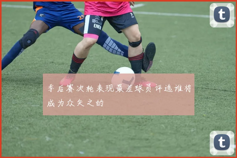 季后赛次轮表现最差球员评选谁将成为众矢之的