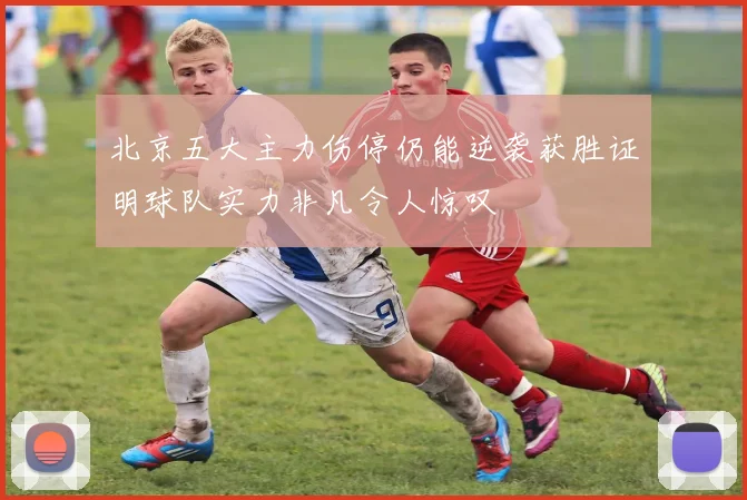 北京五大主力伤停仍能逆袭获胜证明球队实力非凡令人惊叹