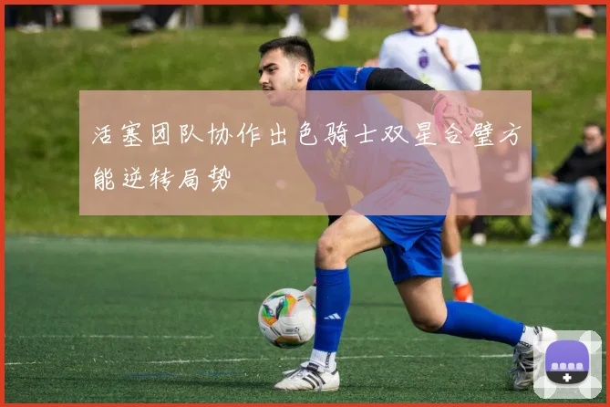 活塞团队协作出色骑士双星合璧方能逆转局势