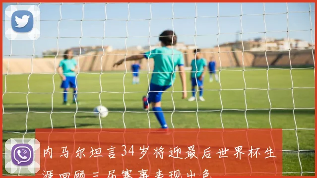 内马尔坦言34岁将迎最后世界杯生涯回顾三届赛事表现出色