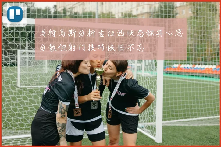 马特乌斯分析吉拉西状态称其心思分散但射门技巧依旧不忘