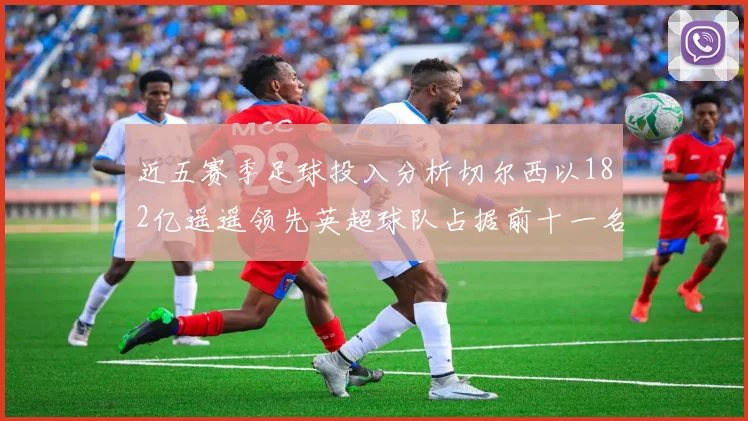 近五赛季足球投入分析切尔西以182亿遥遥领先英超球队占据前十一名