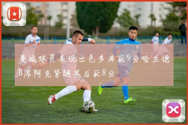 曼城球员表现出色多库获9分哈兰德B席阿克紧随其后获8分
