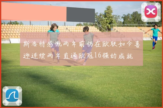 斯洛特感慨两年前仍在欧联如今喜迎连续两年直通欧冠16强的成就